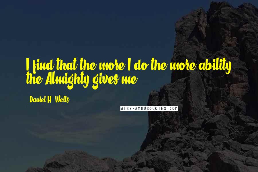 Daniel H. Wells Quotes: I find that the more I do the more ability the Almighty gives me.