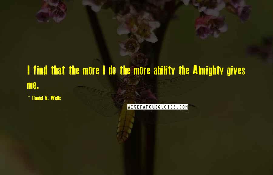 Daniel H. Wells Quotes: I find that the more I do the more ability the Almighty gives me.