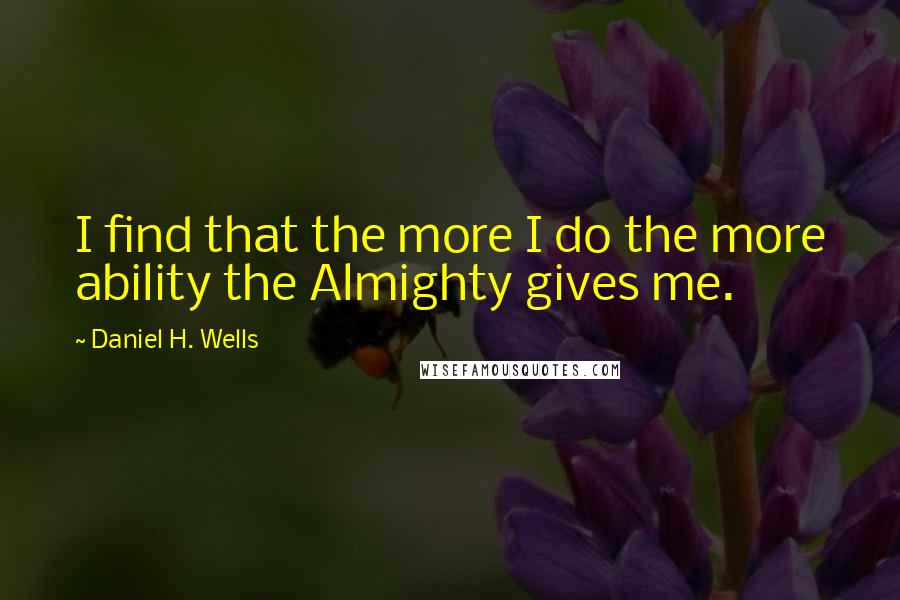 Daniel H. Wells Quotes: I find that the more I do the more ability the Almighty gives me.