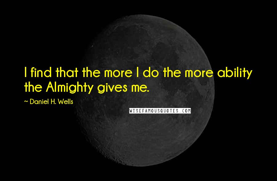 Daniel H. Wells Quotes: I find that the more I do the more ability the Almighty gives me.