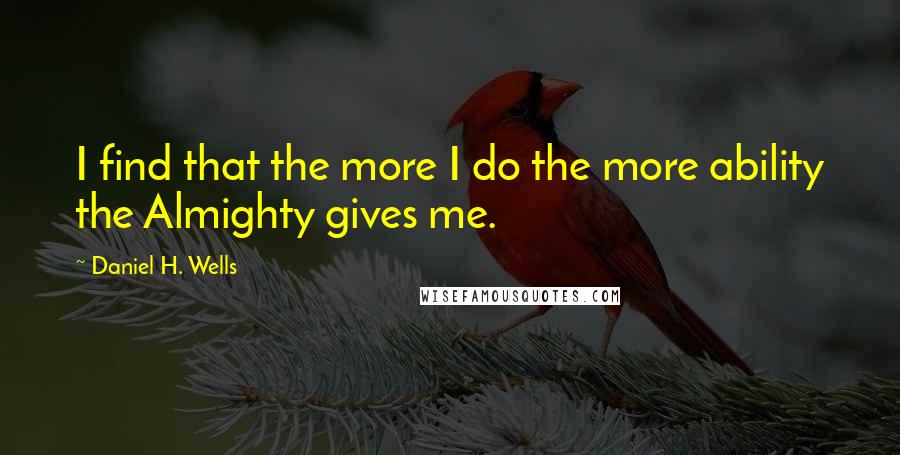 Daniel H. Wells Quotes: I find that the more I do the more ability the Almighty gives me.