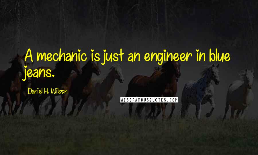 Daniel H. Wilson Quotes: A mechanic is just an engineer in blue jeans.