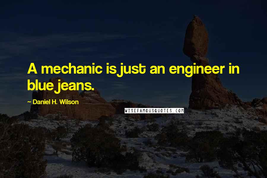 Daniel H. Wilson Quotes: A mechanic is just an engineer in blue jeans.