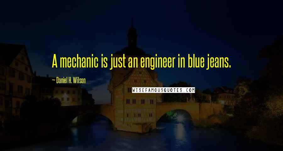 Daniel H. Wilson Quotes: A mechanic is just an engineer in blue jeans.