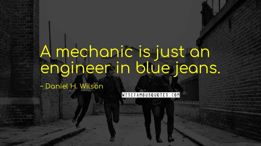 Daniel H. Wilson Quotes: A mechanic is just an engineer in blue jeans.