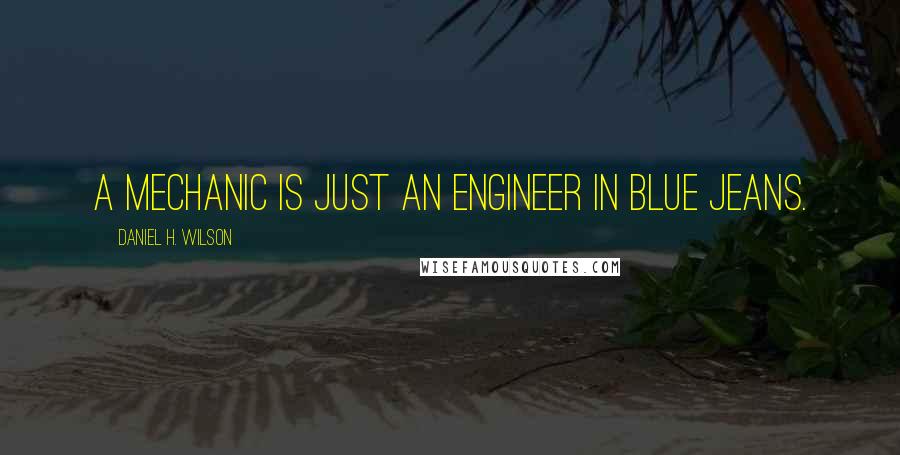 Daniel H. Wilson Quotes: A mechanic is just an engineer in blue jeans.