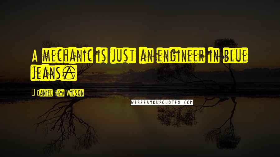 Daniel H. Wilson Quotes: A mechanic is just an engineer in blue jeans.