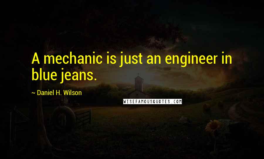 Daniel H. Wilson Quotes: A mechanic is just an engineer in blue jeans.