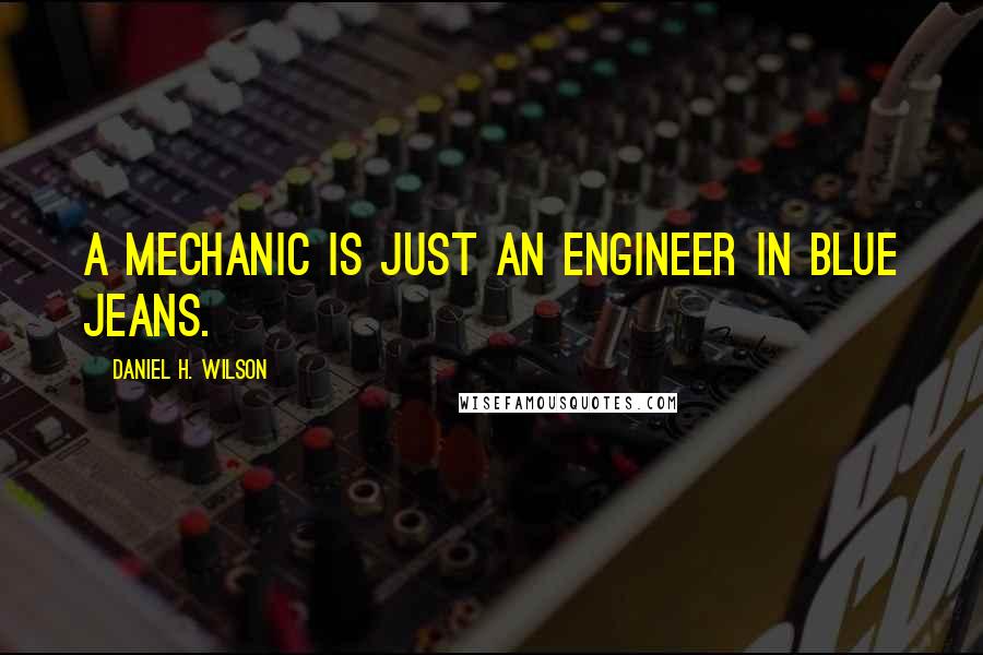 Daniel H. Wilson Quotes: A mechanic is just an engineer in blue jeans.