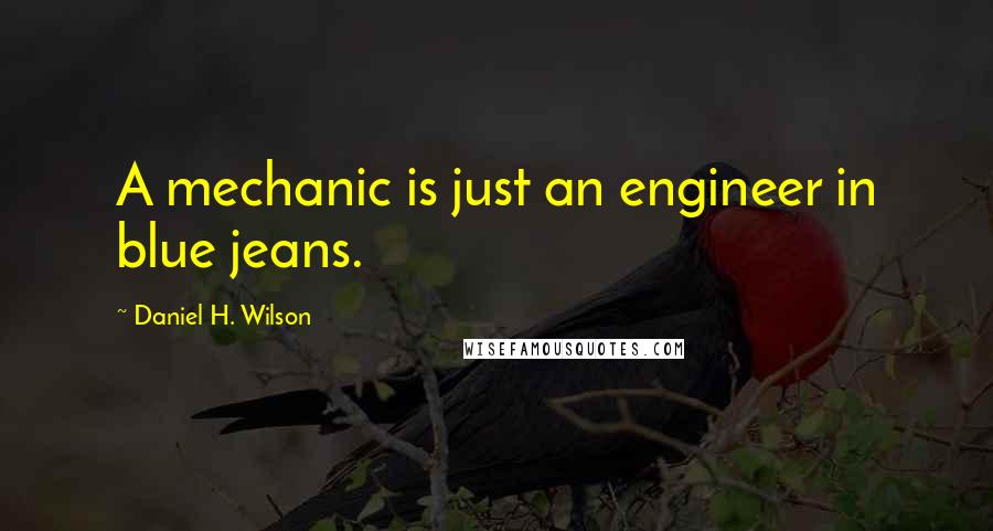 Daniel H. Wilson Quotes: A mechanic is just an engineer in blue jeans.