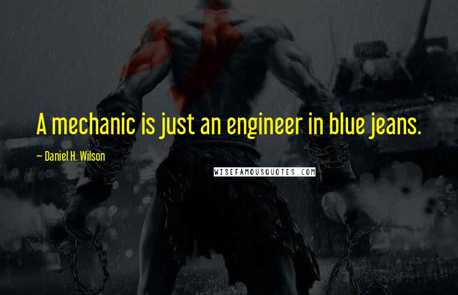 Daniel H. Wilson Quotes: A mechanic is just an engineer in blue jeans.