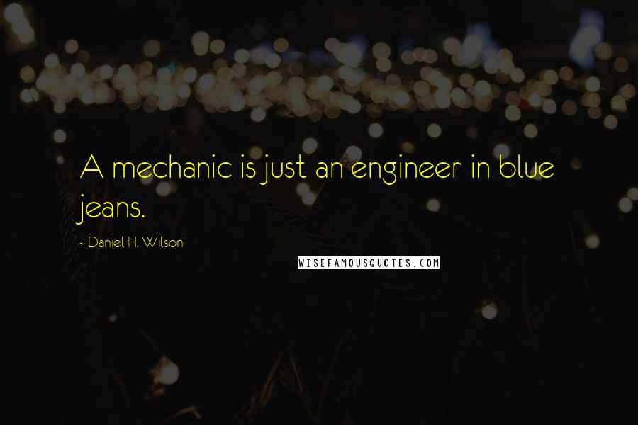 Daniel H. Wilson Quotes: A mechanic is just an engineer in blue jeans.