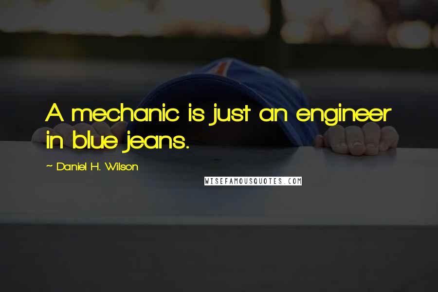 Daniel H. Wilson Quotes: A mechanic is just an engineer in blue jeans.