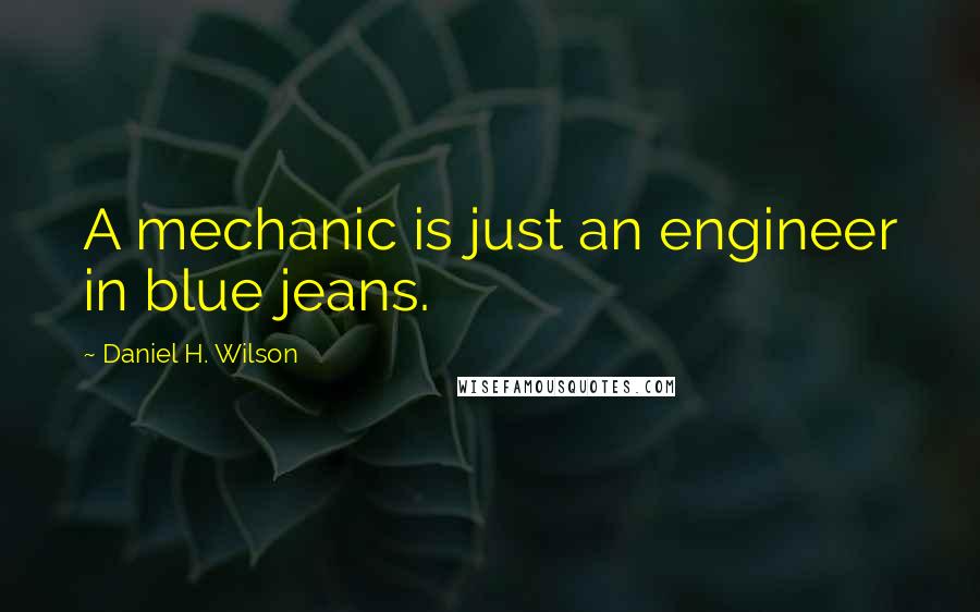 Daniel H. Wilson Quotes: A mechanic is just an engineer in blue jeans.