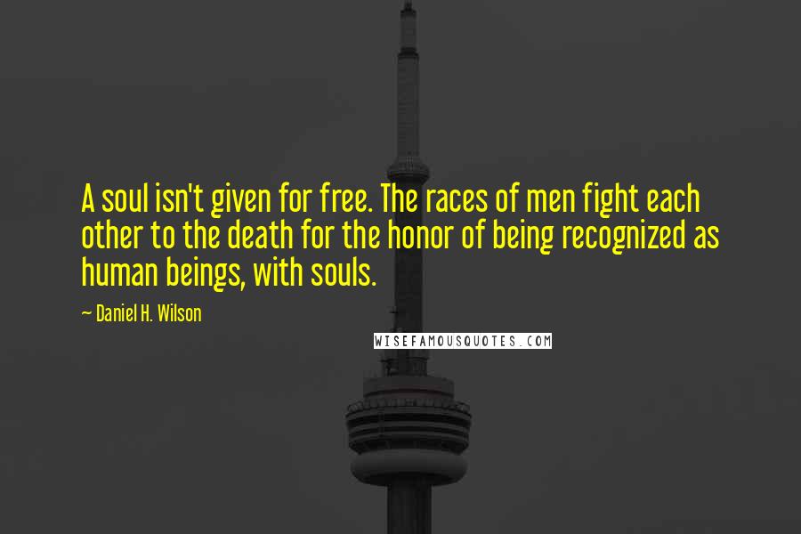 Daniel H. Wilson Quotes: A soul isn't given for free. The races of men fight each other to the death for the honor of being recognized as human beings, with souls.