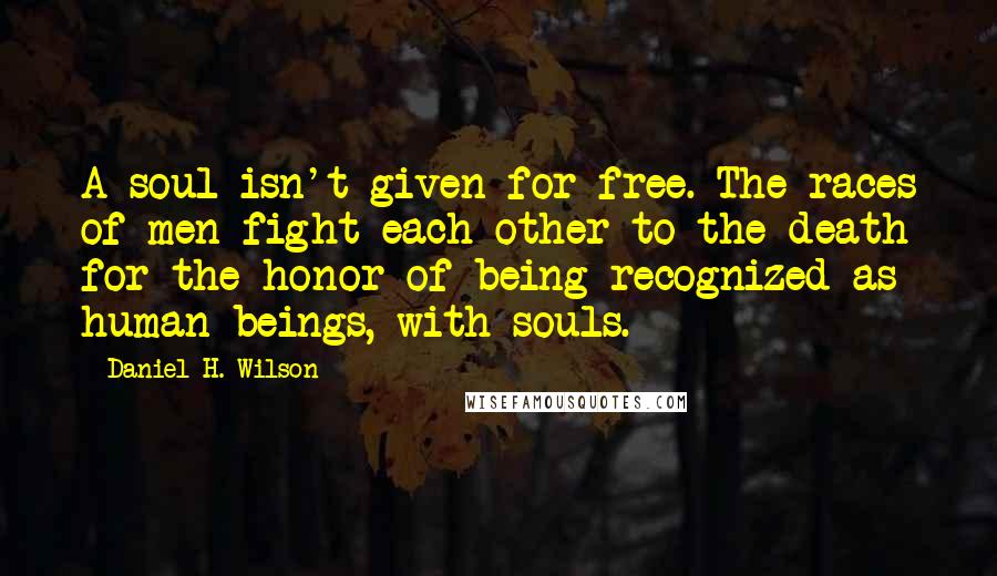 Daniel H. Wilson Quotes: A soul isn't given for free. The races of men fight each other to the death for the honor of being recognized as human beings, with souls.