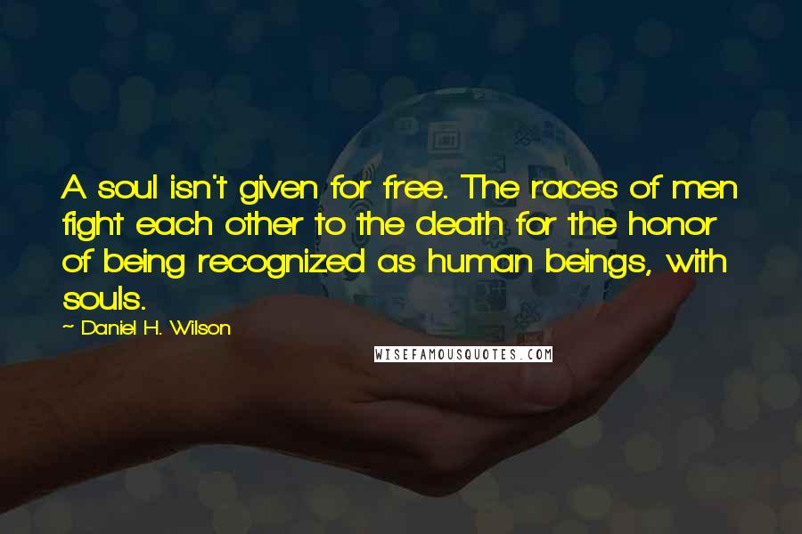 Daniel H. Wilson Quotes: A soul isn't given for free. The races of men fight each other to the death for the honor of being recognized as human beings, with souls.