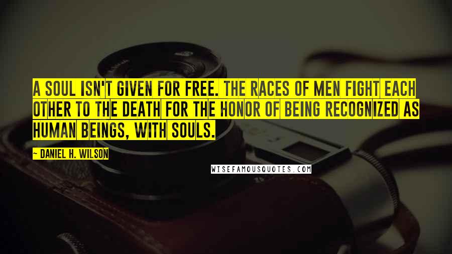 Daniel H. Wilson Quotes: A soul isn't given for free. The races of men fight each other to the death for the honor of being recognized as human beings, with souls.