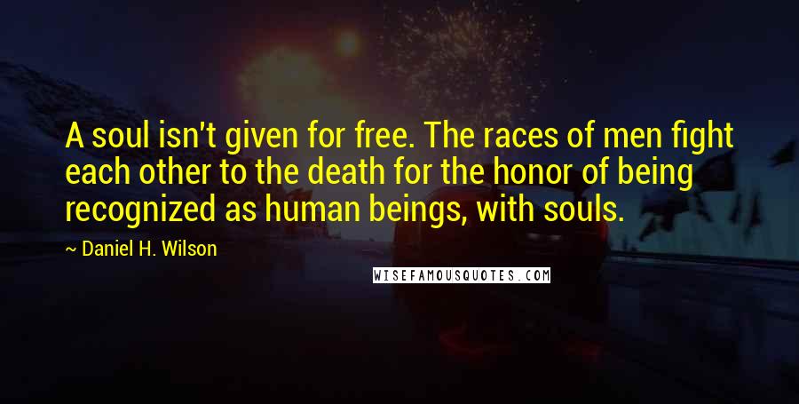 Daniel H. Wilson Quotes: A soul isn't given for free. The races of men fight each other to the death for the honor of being recognized as human beings, with souls.