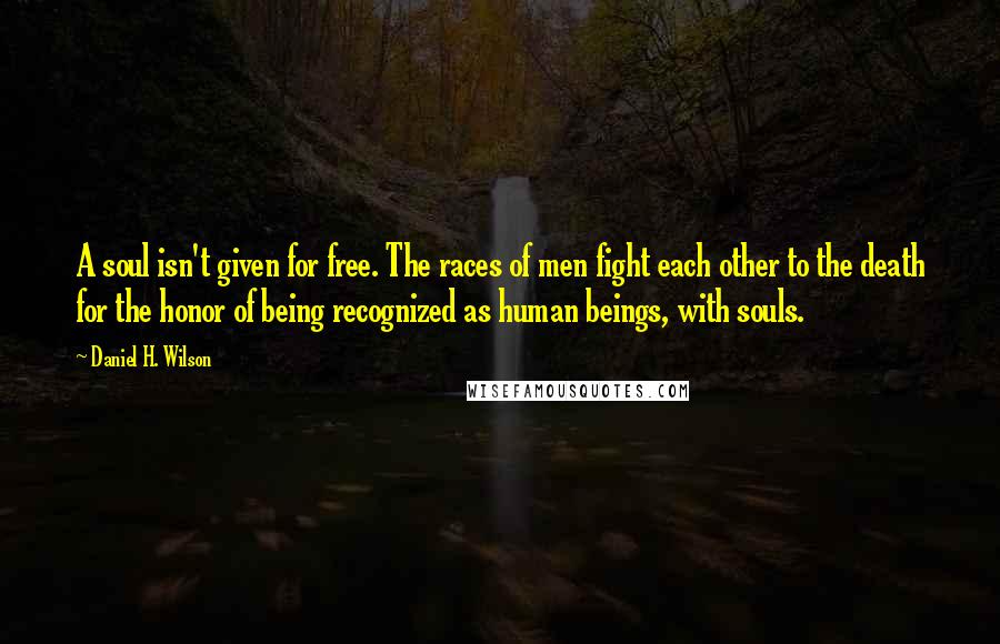 Daniel H. Wilson Quotes: A soul isn't given for free. The races of men fight each other to the death for the honor of being recognized as human beings, with souls.