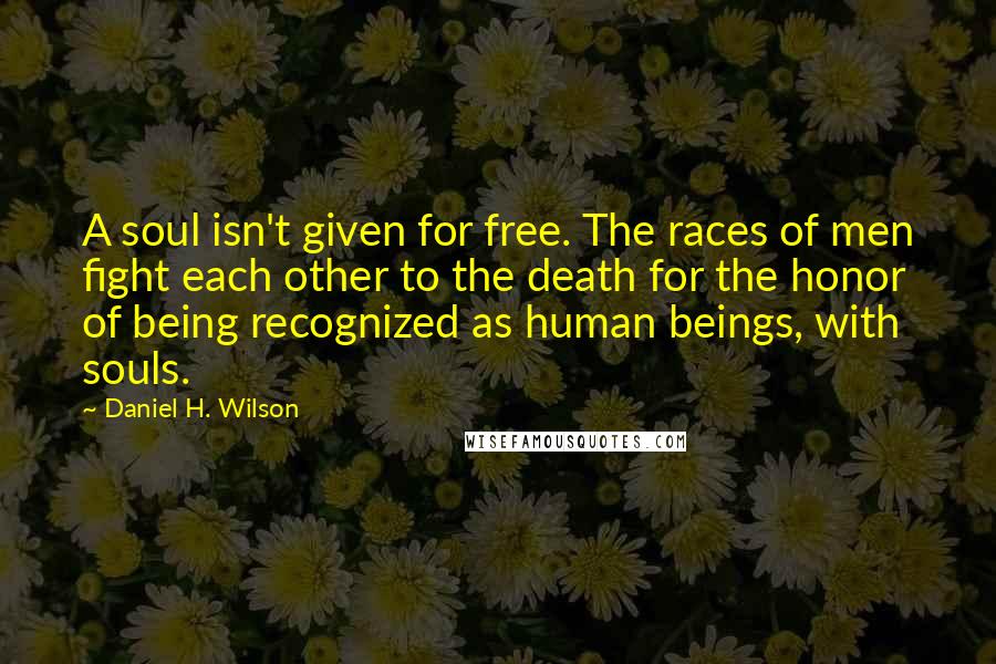 Daniel H. Wilson Quotes: A soul isn't given for free. The races of men fight each other to the death for the honor of being recognized as human beings, with souls.