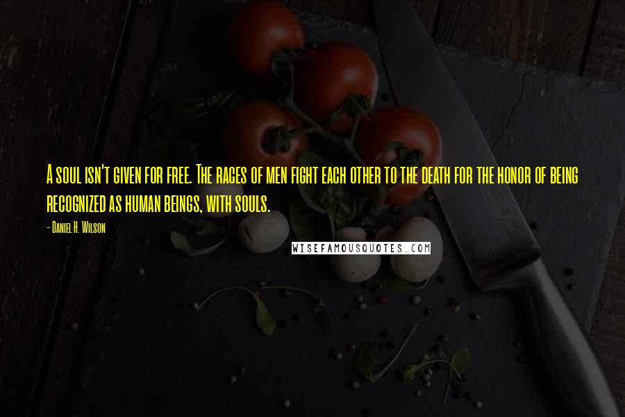 Daniel H. Wilson Quotes: A soul isn't given for free. The races of men fight each other to the death for the honor of being recognized as human beings, with souls.