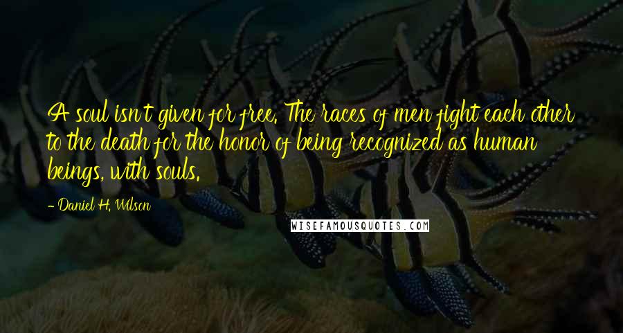 Daniel H. Wilson Quotes: A soul isn't given for free. The races of men fight each other to the death for the honor of being recognized as human beings, with souls.