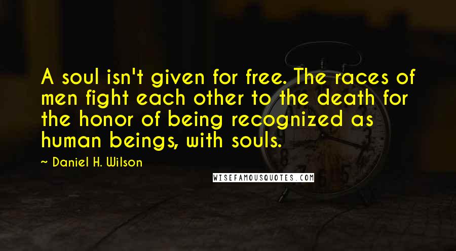 Daniel H. Wilson Quotes: A soul isn't given for free. The races of men fight each other to the death for the honor of being recognized as human beings, with souls.