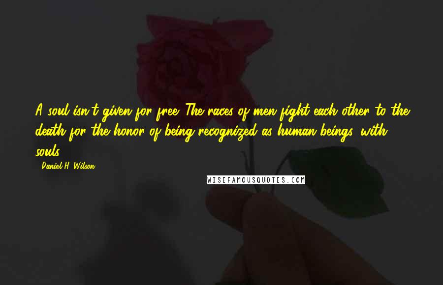 Daniel H. Wilson Quotes: A soul isn't given for free. The races of men fight each other to the death for the honor of being recognized as human beings, with souls.