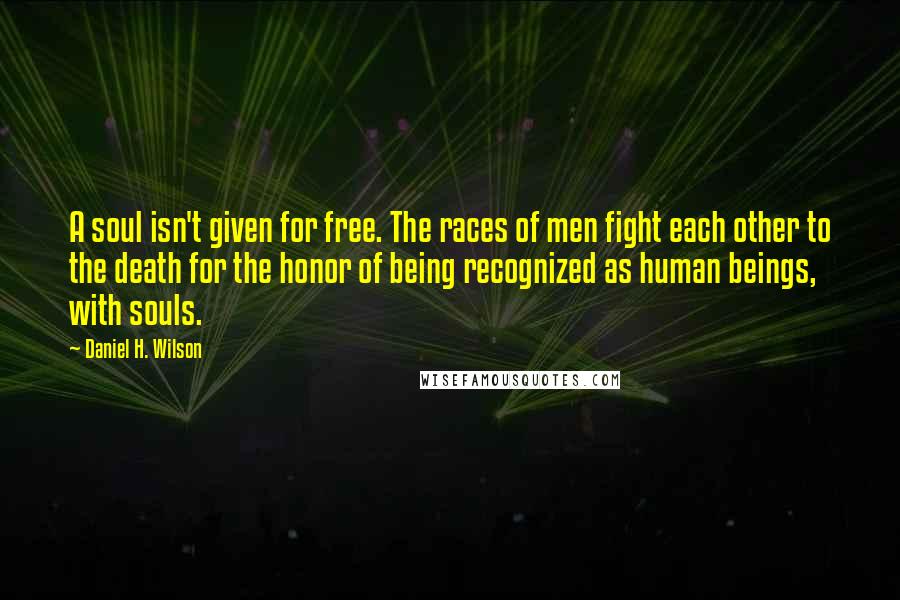 Daniel H. Wilson Quotes: A soul isn't given for free. The races of men fight each other to the death for the honor of being recognized as human beings, with souls.