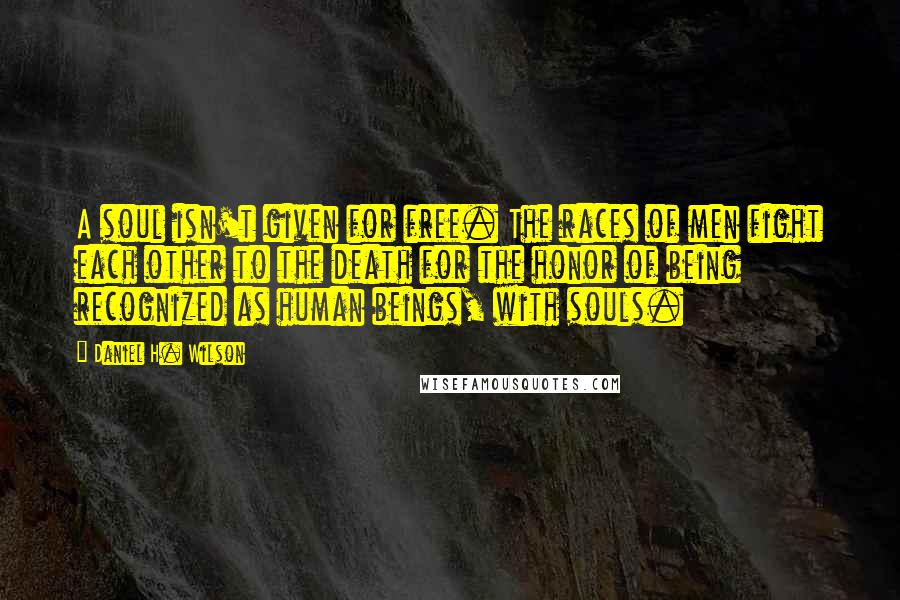 Daniel H. Wilson Quotes: A soul isn't given for free. The races of men fight each other to the death for the honor of being recognized as human beings, with souls.