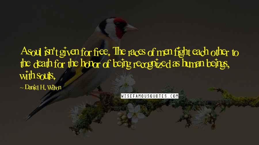 Daniel H. Wilson Quotes: A soul isn't given for free. The races of men fight each other to the death for the honor of being recognized as human beings, with souls.