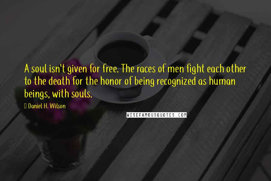 Daniel H. Wilson Quotes: A soul isn't given for free. The races of men fight each other to the death for the honor of being recognized as human beings, with souls.