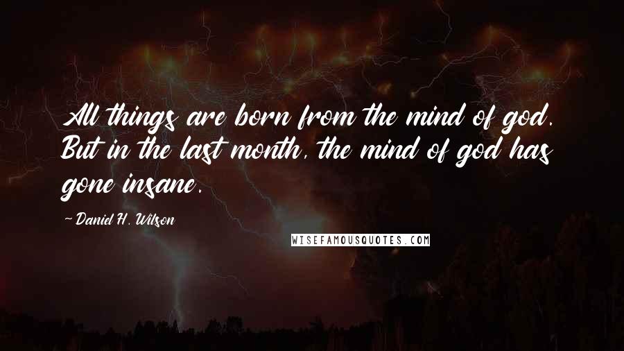 Daniel H. Wilson Quotes: All things are born from the mind of god. But in the last month, the mind of god has gone insane.