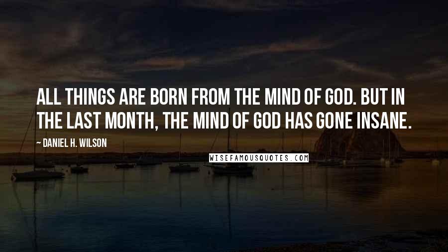 Daniel H. Wilson Quotes: All things are born from the mind of god. But in the last month, the mind of god has gone insane.