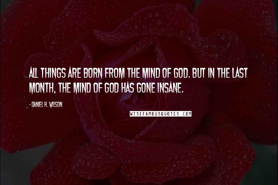 Daniel H. Wilson Quotes: All things are born from the mind of god. But in the last month, the mind of god has gone insane.