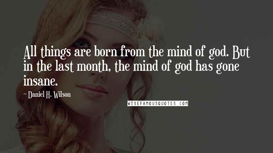 Daniel H. Wilson Quotes: All things are born from the mind of god. But in the last month, the mind of god has gone insane.