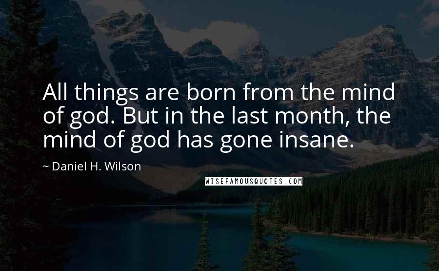 Daniel H. Wilson Quotes: All things are born from the mind of god. But in the last month, the mind of god has gone insane.