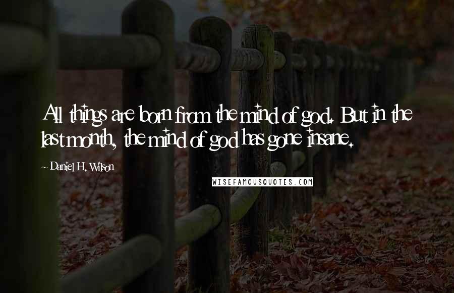 Daniel H. Wilson Quotes: All things are born from the mind of god. But in the last month, the mind of god has gone insane.