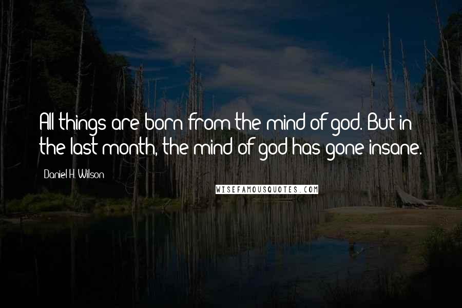 Daniel H. Wilson Quotes: All things are born from the mind of god. But in the last month, the mind of god has gone insane.