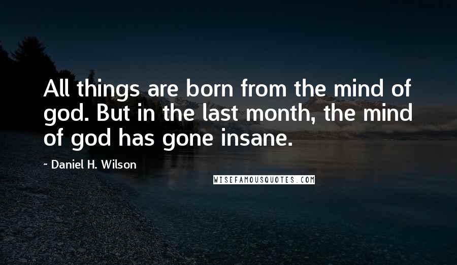 Daniel H. Wilson Quotes: All things are born from the mind of god. But in the last month, the mind of god has gone insane.