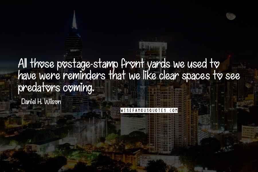 Daniel H. Wilson Quotes: All those postage-stamp front yards we used to have were reminders that we like clear spaces to see predators coming.