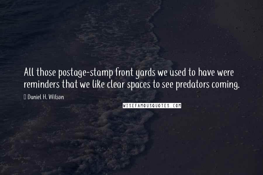 Daniel H. Wilson Quotes: All those postage-stamp front yards we used to have were reminders that we like clear spaces to see predators coming.