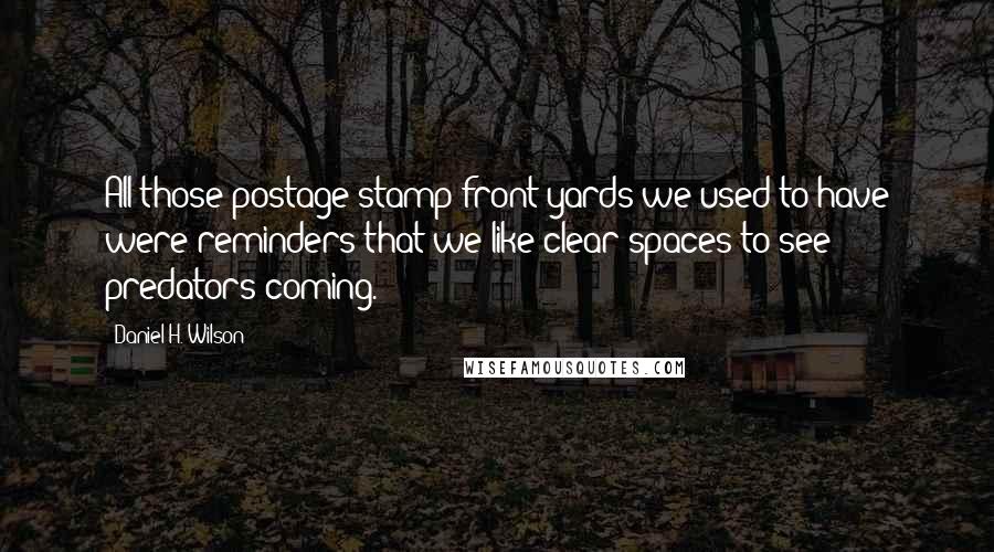 Daniel H. Wilson Quotes: All those postage-stamp front yards we used to have were reminders that we like clear spaces to see predators coming.