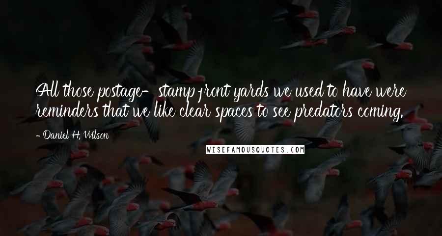 Daniel H. Wilson Quotes: All those postage-stamp front yards we used to have were reminders that we like clear spaces to see predators coming.