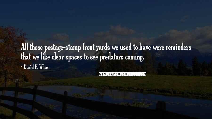 Daniel H. Wilson Quotes: All those postage-stamp front yards we used to have were reminders that we like clear spaces to see predators coming.