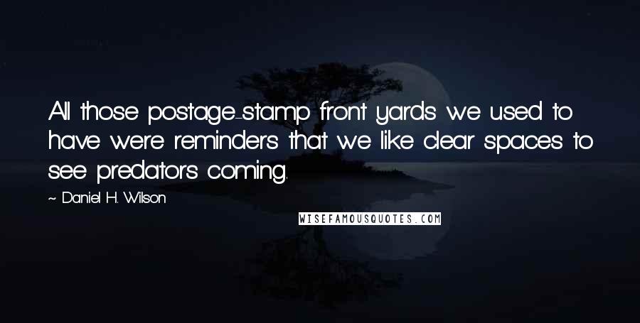 Daniel H. Wilson Quotes: All those postage-stamp front yards we used to have were reminders that we like clear spaces to see predators coming.