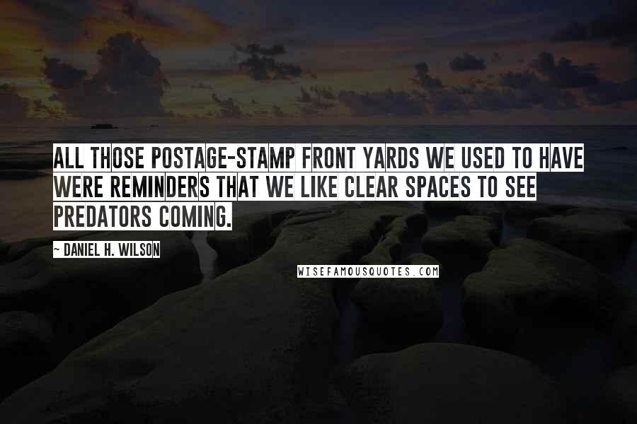 Daniel H. Wilson Quotes: All those postage-stamp front yards we used to have were reminders that we like clear spaces to see predators coming.