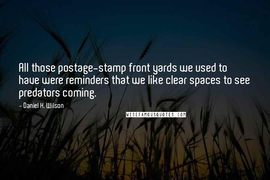 Daniel H. Wilson Quotes: All those postage-stamp front yards we used to have were reminders that we like clear spaces to see predators coming.