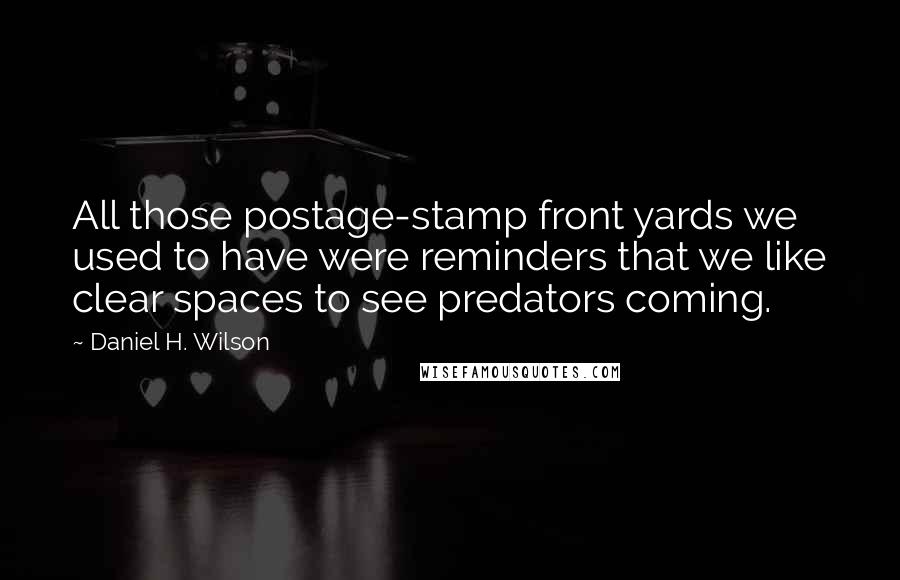 Daniel H. Wilson Quotes: All those postage-stamp front yards we used to have were reminders that we like clear spaces to see predators coming.